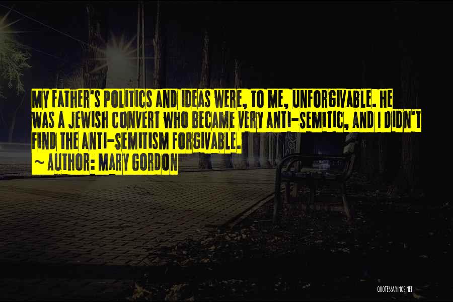 Mary Gordon Quotes: My Father's Politics And Ideas Were, To Me, Unforgivable. He Was A Jewish Convert Who Became Very Anti-semitic, And I