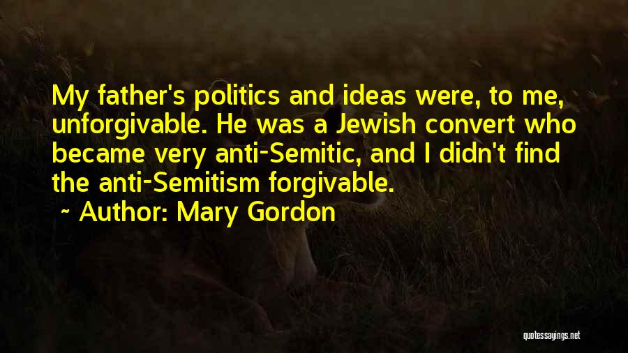 Mary Gordon Quotes: My Father's Politics And Ideas Were, To Me, Unforgivable. He Was A Jewish Convert Who Became Very Anti-semitic, And I