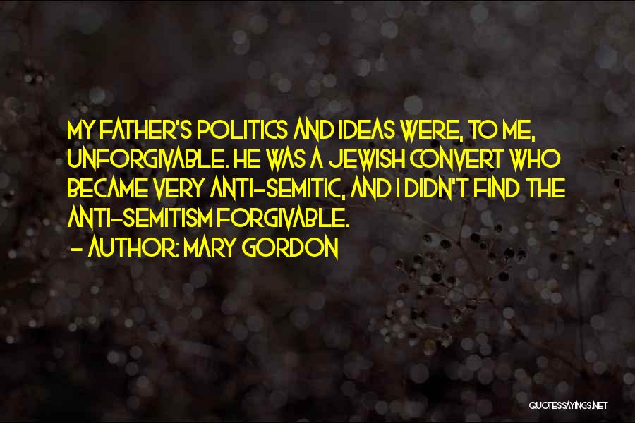 Mary Gordon Quotes: My Father's Politics And Ideas Were, To Me, Unforgivable. He Was A Jewish Convert Who Became Very Anti-semitic, And I