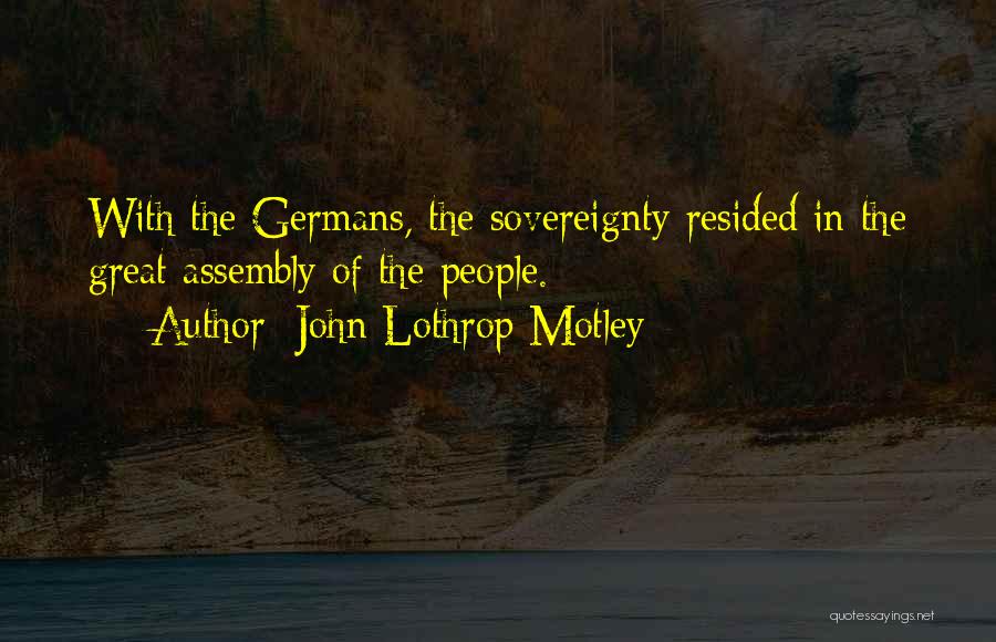 John Lothrop Motley Quotes: With The Germans, The Sovereignty Resided In The Great Assembly Of The People.