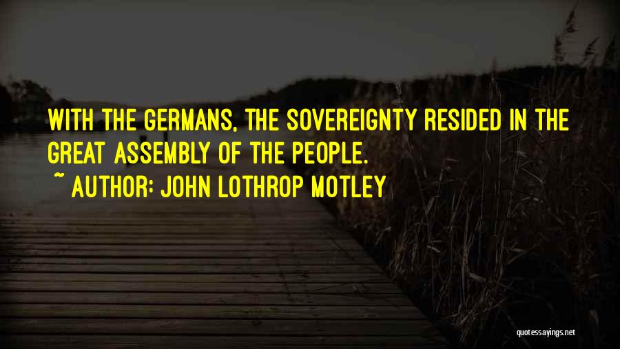 John Lothrop Motley Quotes: With The Germans, The Sovereignty Resided In The Great Assembly Of The People.
