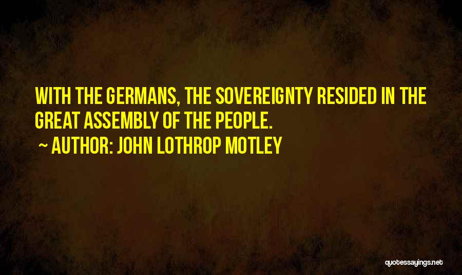 John Lothrop Motley Quotes: With The Germans, The Sovereignty Resided In The Great Assembly Of The People.