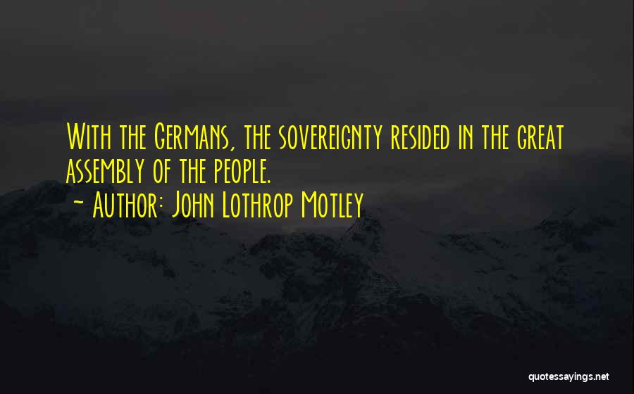 John Lothrop Motley Quotes: With The Germans, The Sovereignty Resided In The Great Assembly Of The People.