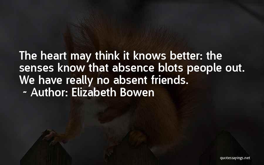 Elizabeth Bowen Quotes: The Heart May Think It Knows Better: The Senses Know That Absence Blots People Out. We Have Really No Absent