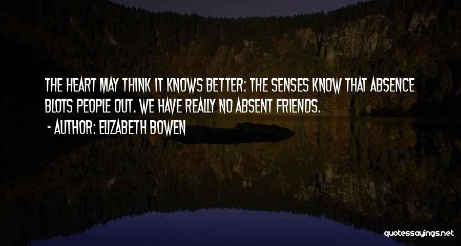 Elizabeth Bowen Quotes: The Heart May Think It Knows Better: The Senses Know That Absence Blots People Out. We Have Really No Absent