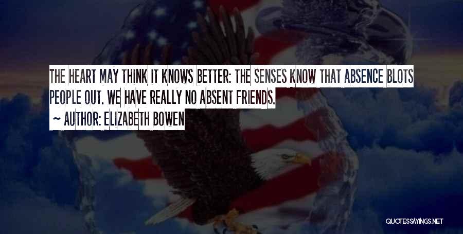 Elizabeth Bowen Quotes: The Heart May Think It Knows Better: The Senses Know That Absence Blots People Out. We Have Really No Absent