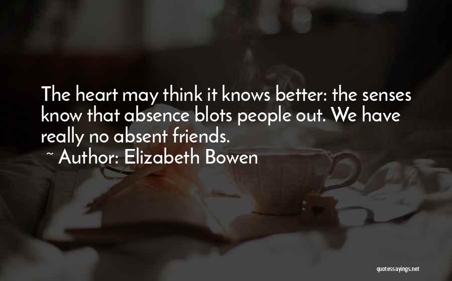 Elizabeth Bowen Quotes: The Heart May Think It Knows Better: The Senses Know That Absence Blots People Out. We Have Really No Absent