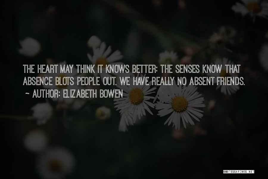 Elizabeth Bowen Quotes: The Heart May Think It Knows Better: The Senses Know That Absence Blots People Out. We Have Really No Absent