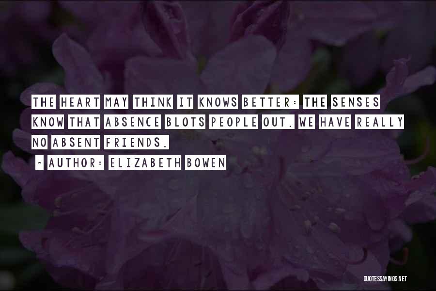 Elizabeth Bowen Quotes: The Heart May Think It Knows Better: The Senses Know That Absence Blots People Out. We Have Really No Absent
