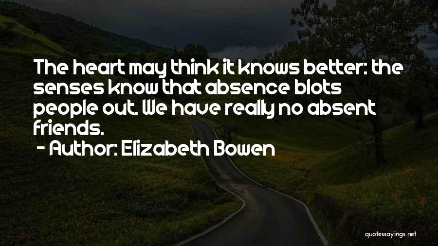 Elizabeth Bowen Quotes: The Heart May Think It Knows Better: The Senses Know That Absence Blots People Out. We Have Really No Absent
