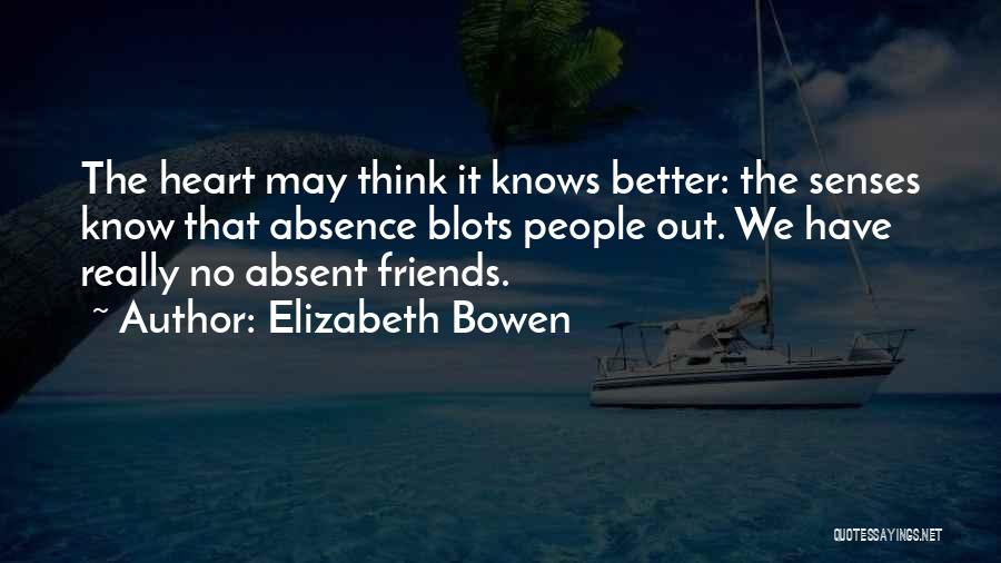 Elizabeth Bowen Quotes: The Heart May Think It Knows Better: The Senses Know That Absence Blots People Out. We Have Really No Absent