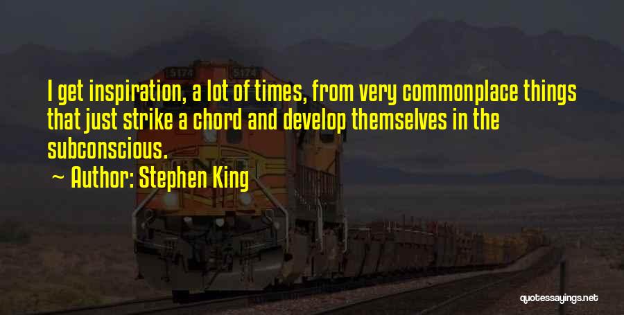 Stephen King Quotes: I Get Inspiration, A Lot Of Times, From Very Commonplace Things That Just Strike A Chord And Develop Themselves In