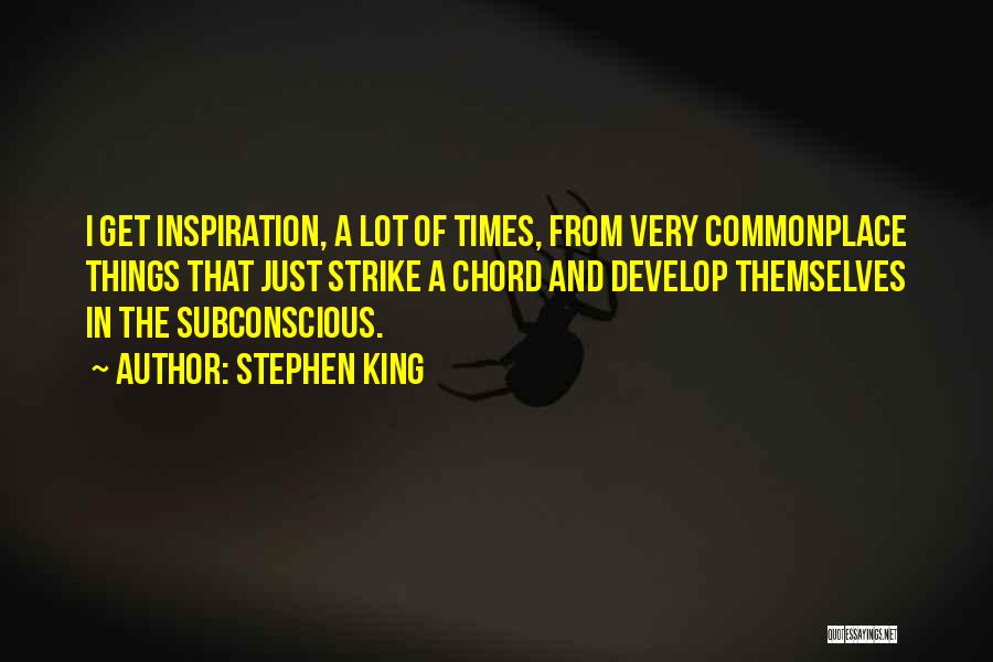 Stephen King Quotes: I Get Inspiration, A Lot Of Times, From Very Commonplace Things That Just Strike A Chord And Develop Themselves In