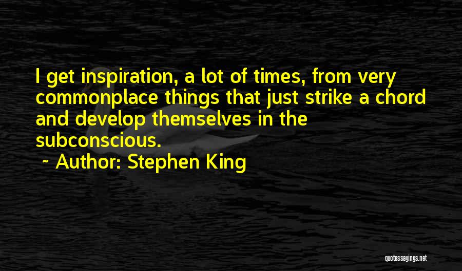 Stephen King Quotes: I Get Inspiration, A Lot Of Times, From Very Commonplace Things That Just Strike A Chord And Develop Themselves In