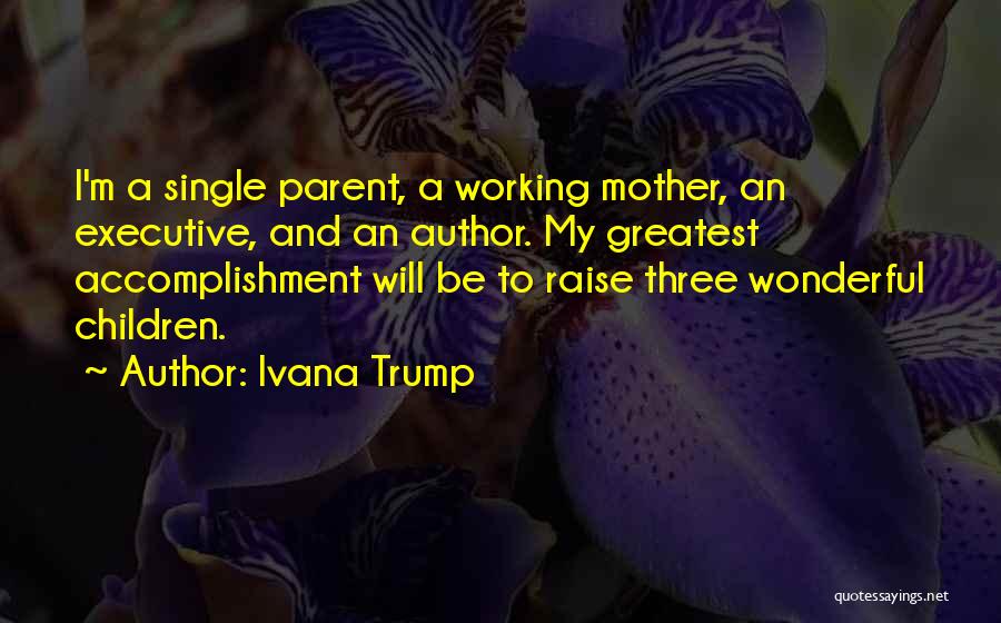 Ivana Trump Quotes: I'm A Single Parent, A Working Mother, An Executive, And An Author. My Greatest Accomplishment Will Be To Raise Three