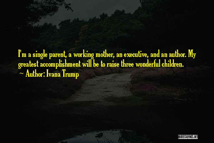 Ivana Trump Quotes: I'm A Single Parent, A Working Mother, An Executive, And An Author. My Greatest Accomplishment Will Be To Raise Three