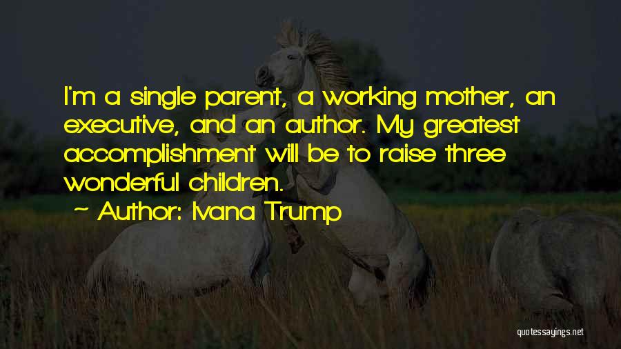 Ivana Trump Quotes: I'm A Single Parent, A Working Mother, An Executive, And An Author. My Greatest Accomplishment Will Be To Raise Three