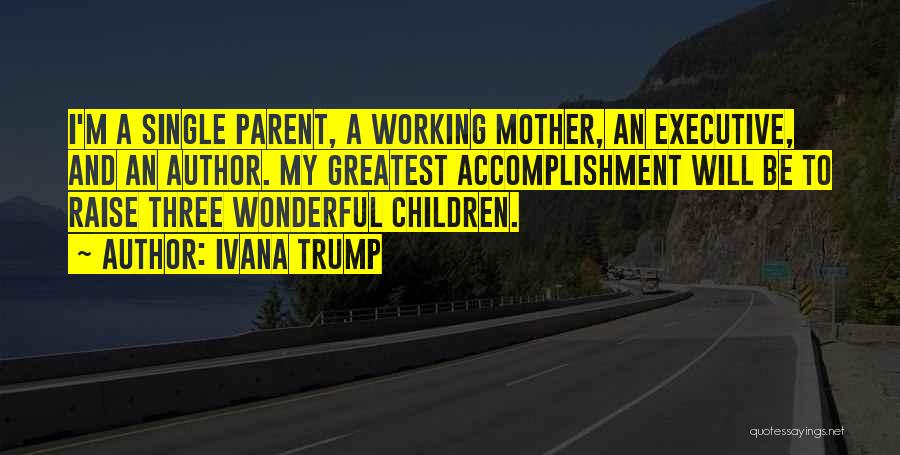 Ivana Trump Quotes: I'm A Single Parent, A Working Mother, An Executive, And An Author. My Greatest Accomplishment Will Be To Raise Three