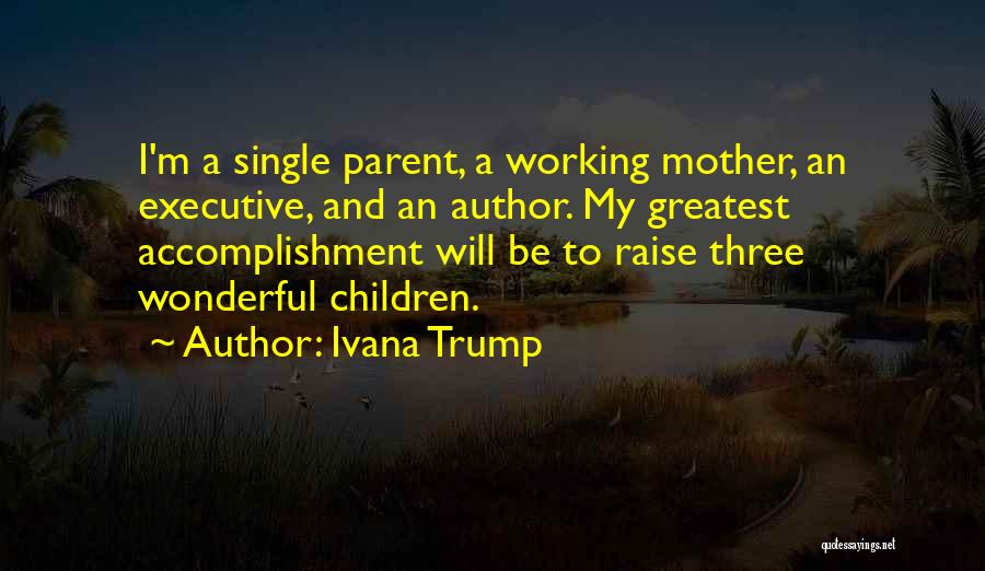 Ivana Trump Quotes: I'm A Single Parent, A Working Mother, An Executive, And An Author. My Greatest Accomplishment Will Be To Raise Three