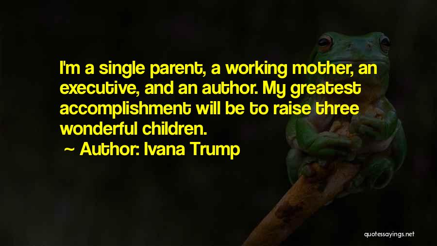 Ivana Trump Quotes: I'm A Single Parent, A Working Mother, An Executive, And An Author. My Greatest Accomplishment Will Be To Raise Three