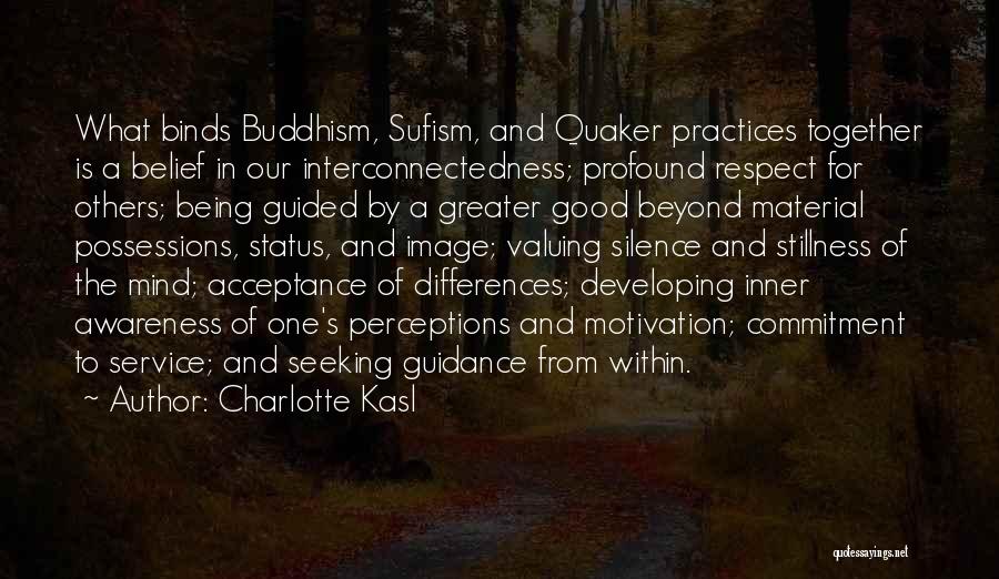 Charlotte Kasl Quotes: What Binds Buddhism, Sufism, And Quaker Practices Together Is A Belief In Our Interconnectedness; Profound Respect For Others; Being Guided