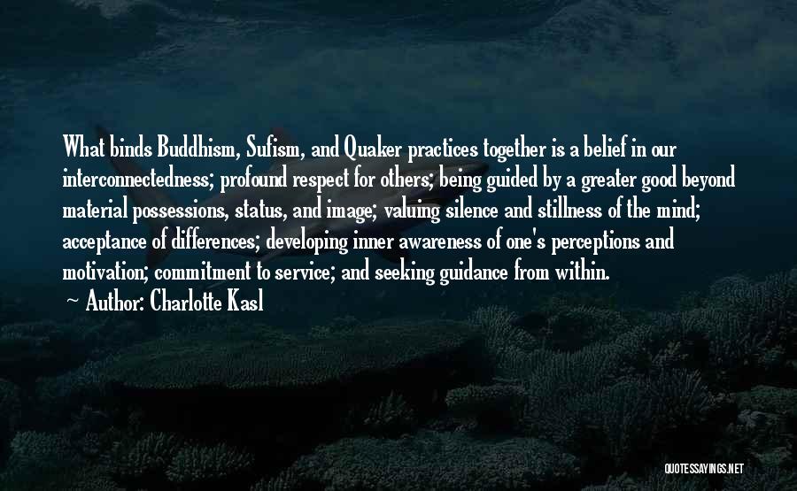 Charlotte Kasl Quotes: What Binds Buddhism, Sufism, And Quaker Practices Together Is A Belief In Our Interconnectedness; Profound Respect For Others; Being Guided