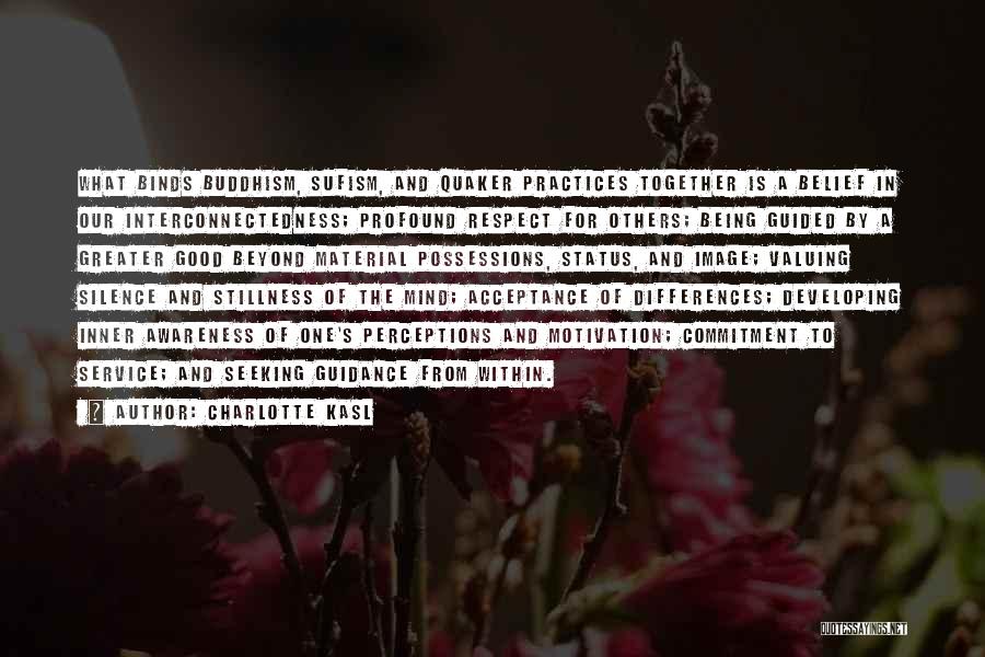 Charlotte Kasl Quotes: What Binds Buddhism, Sufism, And Quaker Practices Together Is A Belief In Our Interconnectedness; Profound Respect For Others; Being Guided