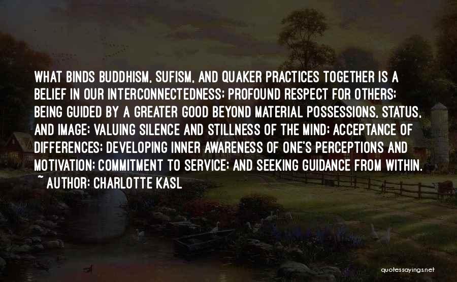 Charlotte Kasl Quotes: What Binds Buddhism, Sufism, And Quaker Practices Together Is A Belief In Our Interconnectedness; Profound Respect For Others; Being Guided
