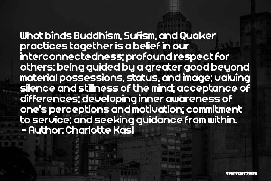 Charlotte Kasl Quotes: What Binds Buddhism, Sufism, And Quaker Practices Together Is A Belief In Our Interconnectedness; Profound Respect For Others; Being Guided