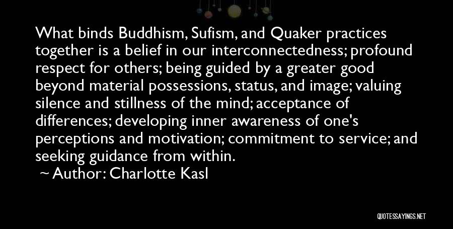 Charlotte Kasl Quotes: What Binds Buddhism, Sufism, And Quaker Practices Together Is A Belief In Our Interconnectedness; Profound Respect For Others; Being Guided