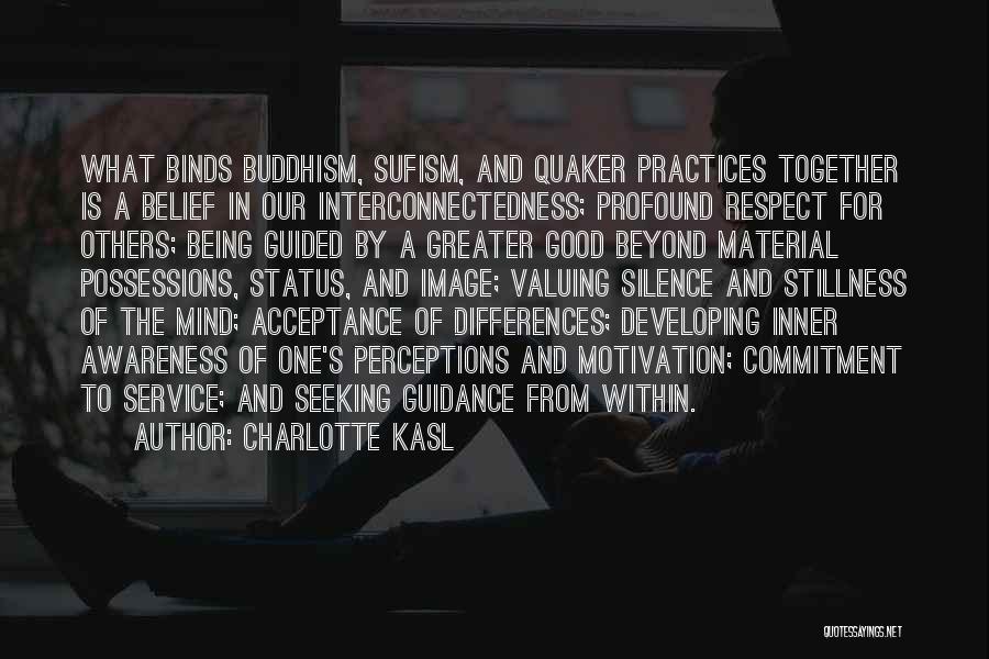 Charlotte Kasl Quotes: What Binds Buddhism, Sufism, And Quaker Practices Together Is A Belief In Our Interconnectedness; Profound Respect For Others; Being Guided