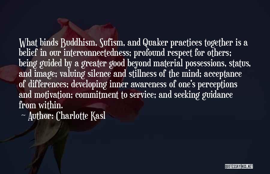 Charlotte Kasl Quotes: What Binds Buddhism, Sufism, And Quaker Practices Together Is A Belief In Our Interconnectedness; Profound Respect For Others; Being Guided