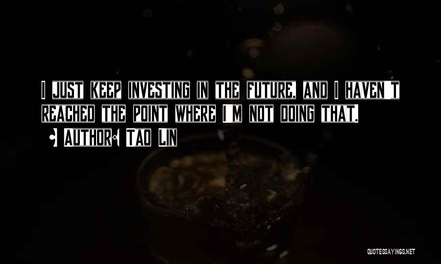 Tao Lin Quotes: I Just Keep Investing In The Future, And I Haven't Reached The Point Where I'm Not Doing That.