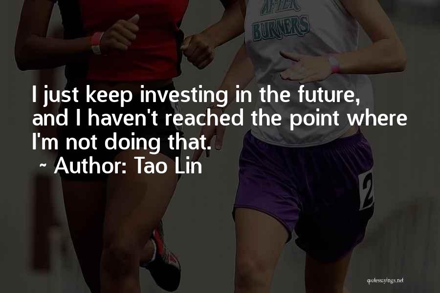 Tao Lin Quotes: I Just Keep Investing In The Future, And I Haven't Reached The Point Where I'm Not Doing That.