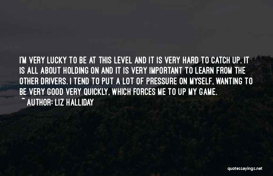 Liz Halliday Quotes: I'm Very Lucky To Be At This Level And It Is Very Hard To Catch Up. It Is All About