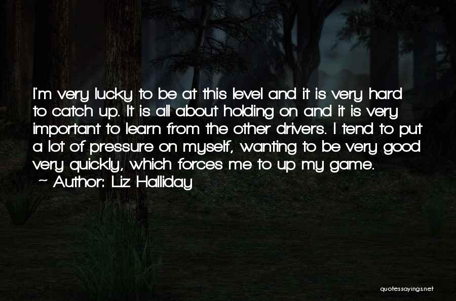Liz Halliday Quotes: I'm Very Lucky To Be At This Level And It Is Very Hard To Catch Up. It Is All About