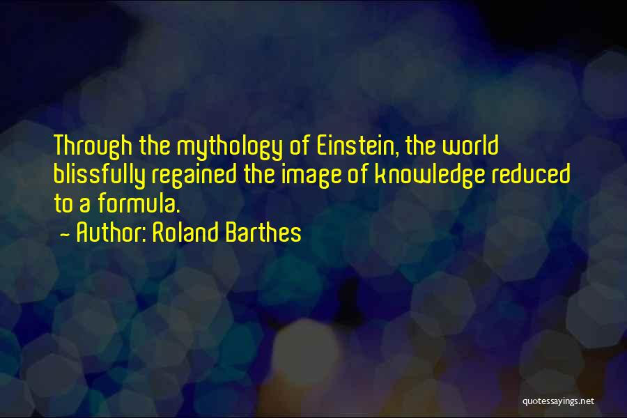 Roland Barthes Quotes: Through The Mythology Of Einstein, The World Blissfully Regained The Image Of Knowledge Reduced To A Formula.