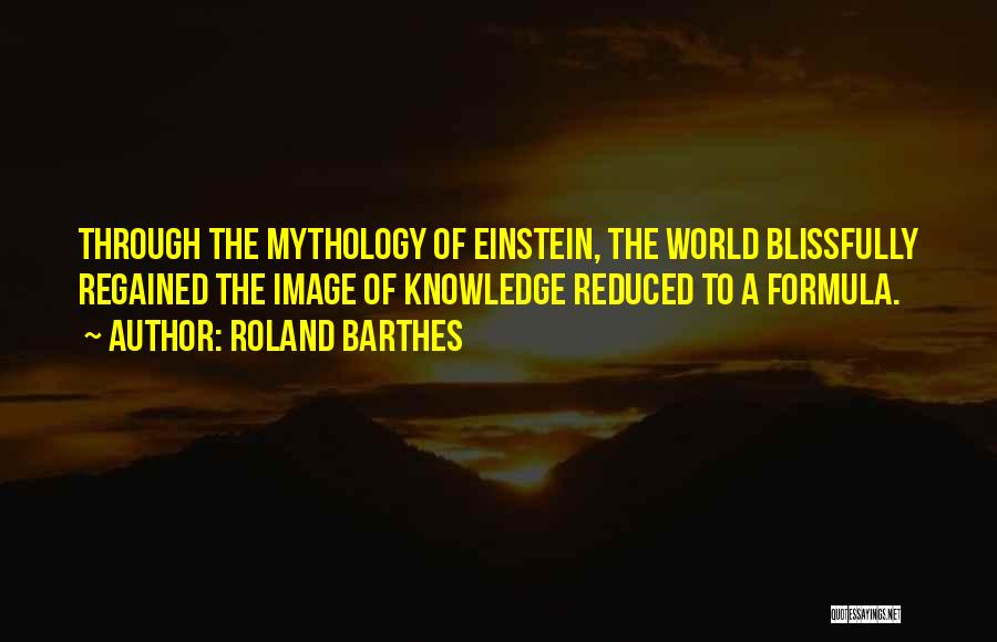 Roland Barthes Quotes: Through The Mythology Of Einstein, The World Blissfully Regained The Image Of Knowledge Reduced To A Formula.