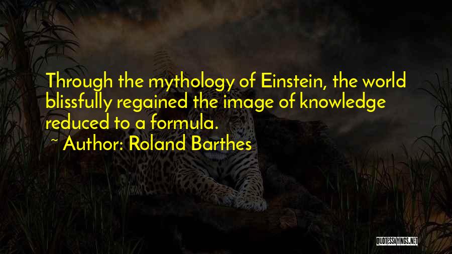 Roland Barthes Quotes: Through The Mythology Of Einstein, The World Blissfully Regained The Image Of Knowledge Reduced To A Formula.