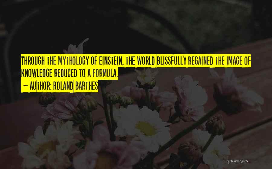 Roland Barthes Quotes: Through The Mythology Of Einstein, The World Blissfully Regained The Image Of Knowledge Reduced To A Formula.