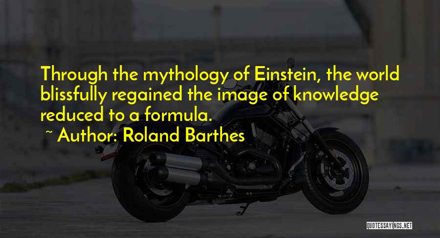 Roland Barthes Quotes: Through The Mythology Of Einstein, The World Blissfully Regained The Image Of Knowledge Reduced To A Formula.