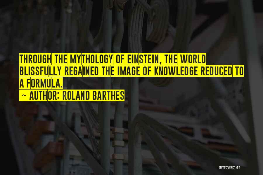 Roland Barthes Quotes: Through The Mythology Of Einstein, The World Blissfully Regained The Image Of Knowledge Reduced To A Formula.