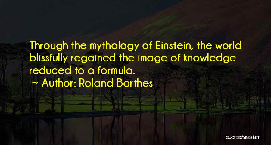 Roland Barthes Quotes: Through The Mythology Of Einstein, The World Blissfully Regained The Image Of Knowledge Reduced To A Formula.