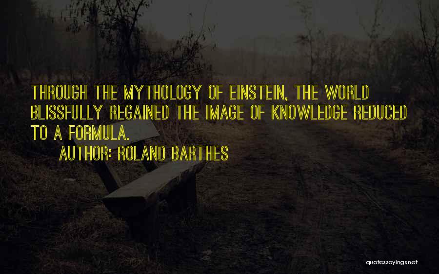 Roland Barthes Quotes: Through The Mythology Of Einstein, The World Blissfully Regained The Image Of Knowledge Reduced To A Formula.