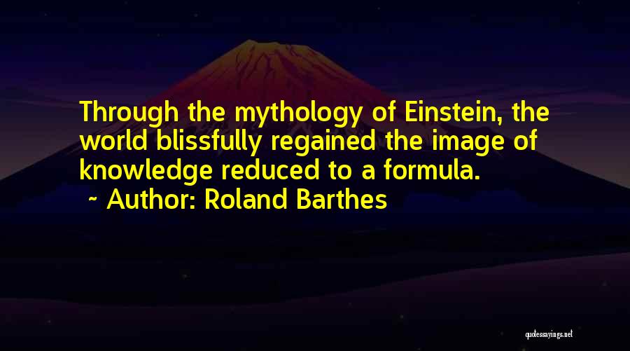 Roland Barthes Quotes: Through The Mythology Of Einstein, The World Blissfully Regained The Image Of Knowledge Reduced To A Formula.