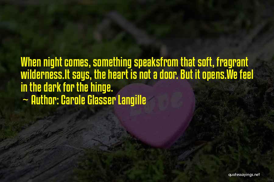 Carole Glasser Langille Quotes: When Night Comes, Something Speaksfrom That Soft, Fragrant Wilderness.it Says, The Heart Is Not A Door. But It Opens.we Feel