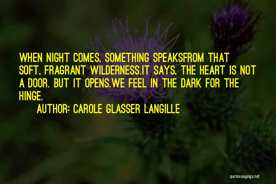 Carole Glasser Langille Quotes: When Night Comes, Something Speaksfrom That Soft, Fragrant Wilderness.it Says, The Heart Is Not A Door. But It Opens.we Feel
