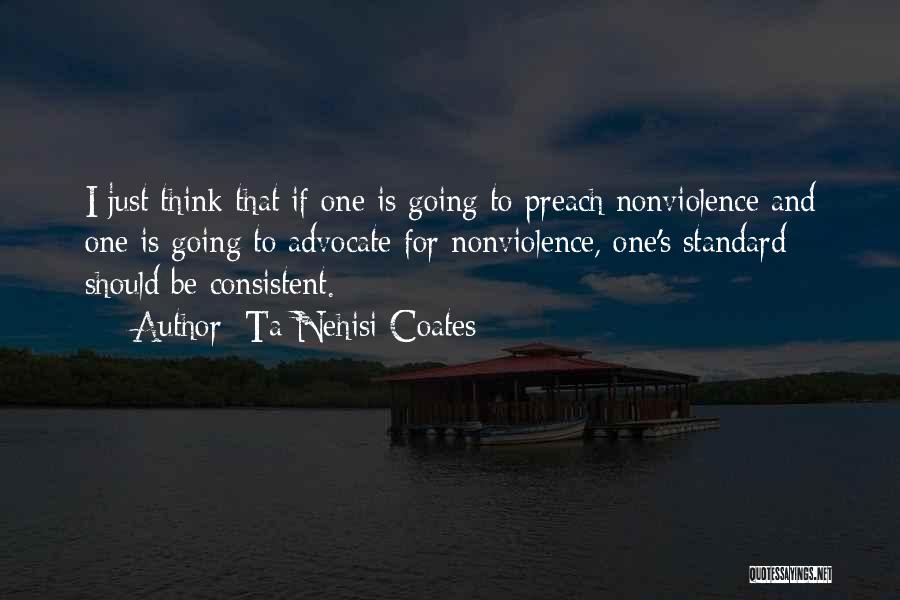 Ta-Nehisi Coates Quotes: I Just Think That If One Is Going To Preach Nonviolence And One Is Going To Advocate For Nonviolence, One's