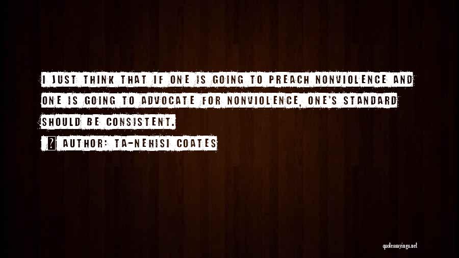 Ta-Nehisi Coates Quotes: I Just Think That If One Is Going To Preach Nonviolence And One Is Going To Advocate For Nonviolence, One's