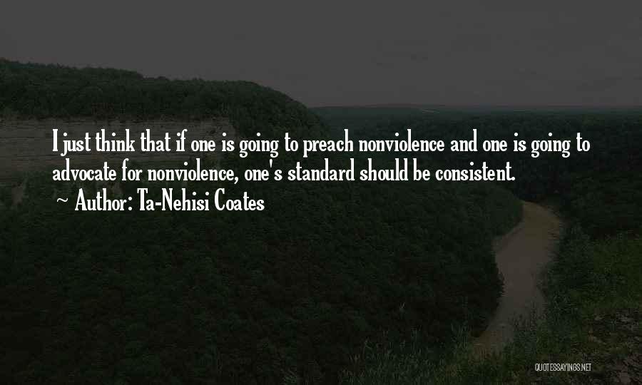 Ta-Nehisi Coates Quotes: I Just Think That If One Is Going To Preach Nonviolence And One Is Going To Advocate For Nonviolence, One's